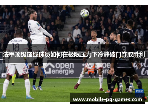 法甲顶级锋线球员如何在极限压力下冷静破门夺取胜利