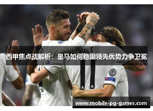 西甲焦点战解析：皇马如何稳固领先优势力争卫冕