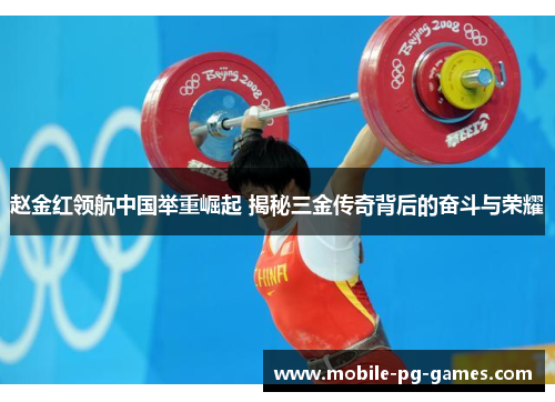 赵金红领航中国举重崛起 揭秘三金传奇背后的奋斗与荣耀