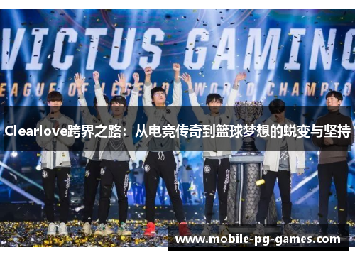 Clearlove跨界之路：从电竞传奇到篮球梦想的蜕变与坚持
