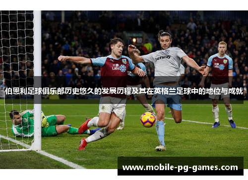 伯恩利足球俱乐部历史悠久的发展历程及其在英格兰足球中的地位与成就