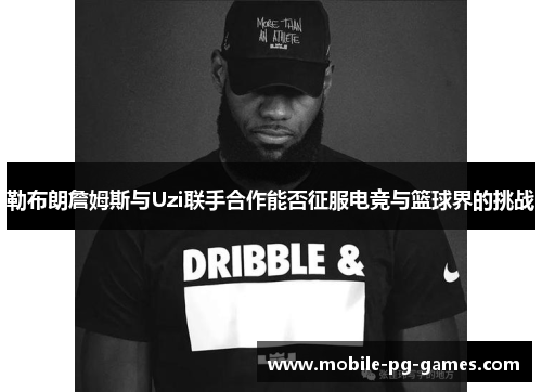 勒布朗詹姆斯与Uzi联手合作能否征服电竞与篮球界的挑战