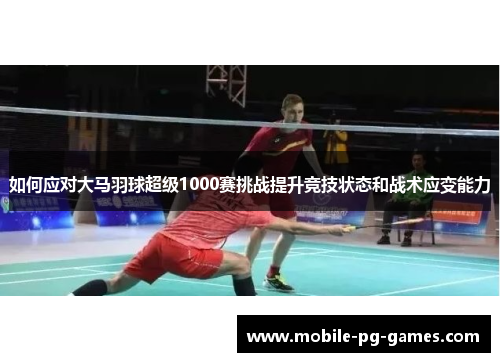 如何应对大马羽球超级1000赛挑战提升竞技状态和战术应变能力