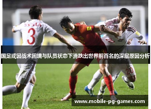 国足或因战术困境与队员状态下滑跌出世界前百名的深层原因分析