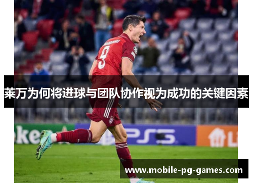 莱万为何将进球与团队协作视为成功的关键因素