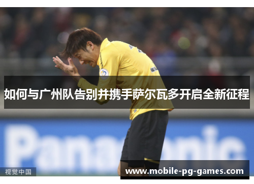 如何与广州队告别并携手萨尔瓦多开启全新征程