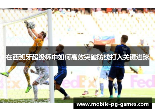 在西班牙超级杯中如何高效突破防线打入关键进球