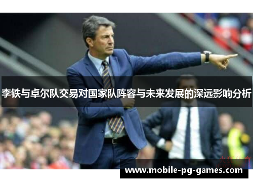 李铁与卓尔队交易对国家队阵容与未来发展的深远影响分析