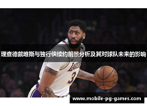 理查德戴维斯与独行侠续约前景分析及其对球队未来的影响