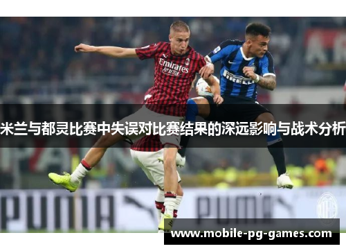 米兰与都灵比赛中失误对比赛结果的深远影响与战术分析