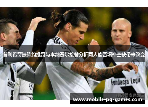 普利希奇缺阵约维奇与本纳赛尔接替分析两人能否填补空缺带来改变
