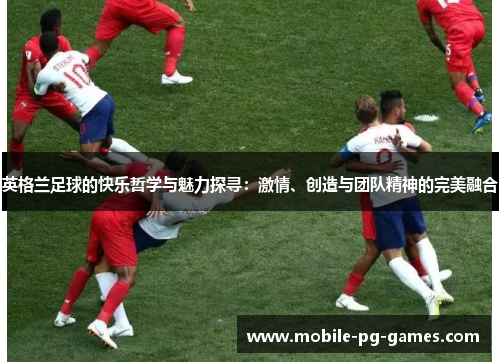 英格兰足球的快乐哲学与魅力探寻：激情、创造与团队精神的完美融合