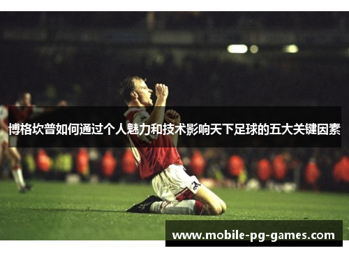 博格坎普如何通过个人魅力和技术影响天下足球的五大关键因素