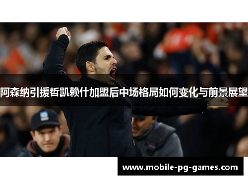 阿森纳引援哲凯赖什加盟后中场格局如何变化与前景展望