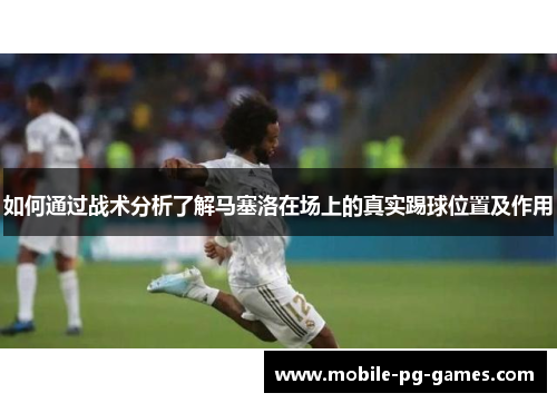 如何通过战术分析了解马塞洛在场上的真实踢球位置及作用