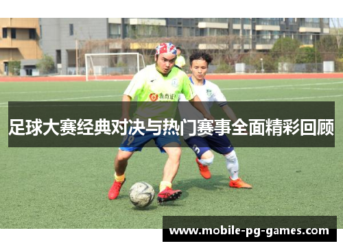 足球大赛经典对决与热门赛事全面精彩回顾