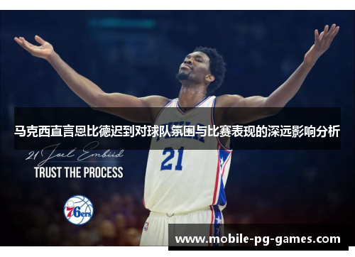 马克西直言恩比德迟到对球队氛围与比赛表现的深远影响分析