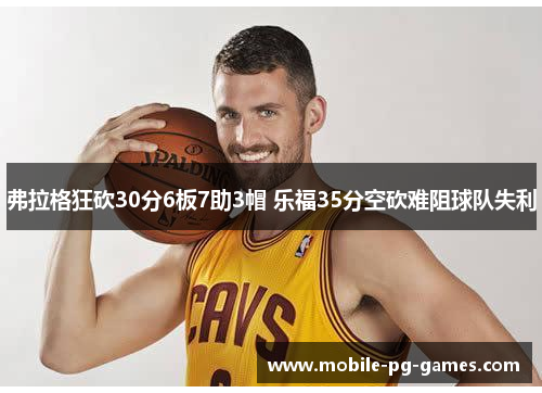 弗拉格狂砍30分6板7助3帽 乐福35分空砍难阻球队失利 弗拉格狂砍30分6板7助3帽 乐福35分空砍难阻球队失利