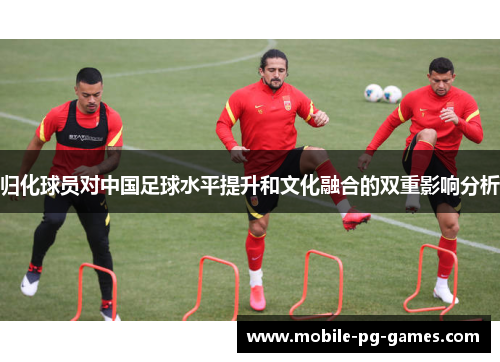 归化球员对中国足球水平提升和文化融合的双重影响分析 归化球员对中国足球水平提升和文化融合的双重影响分析