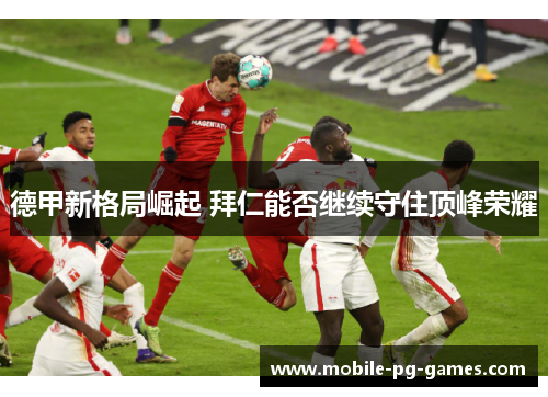 德甲新格局崛起 拜仁能否继续守住顶峰荣耀 德甲新格局崛起 拜仁能否继续守住顶峰荣耀