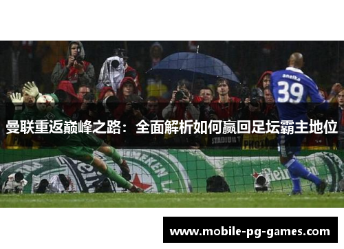 曼联重返巅峰之路:全面解析如何赢回足坛霸主地位 曼联重返巅峰之路:全面解析如何赢回足坛霸主地位