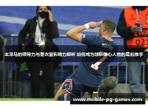 本泽马的领导力与更衣室影响力解析 如何成为球队核心人物的幕后推手