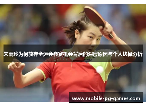 朱雨玲为何放弃全运会参赛机会背后的深层原因与个人抉择分析