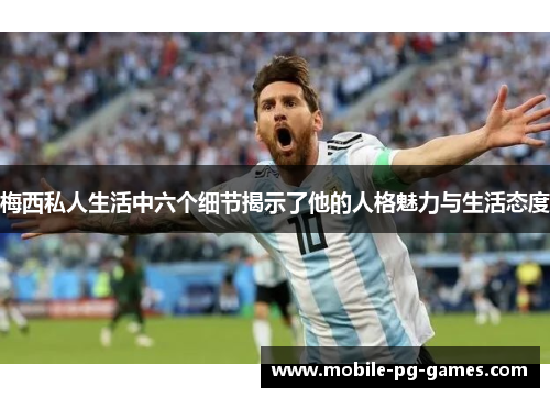 梅西私人生活中六个细节揭示了他的人格魅力与生活态度