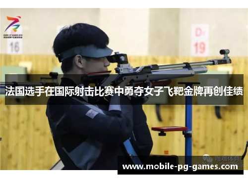 法国选手在国际射击比赛中勇夺女子飞靶金牌再创佳绩 法国选手在国际射击比赛中勇夺女子飞靶金牌再创佳绩