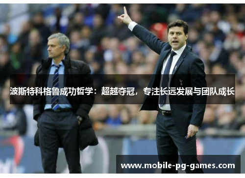波斯特科格鲁成功哲学:超越夺冠,专注长远发展与团队成长 波斯特科格鲁成功哲学:超越夺冠,专注长远发展与团队成长