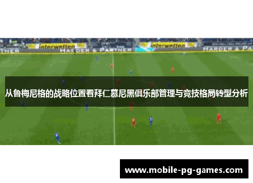 从鲁梅尼格的战略位置看拜仁慕尼黑俱乐部管理与竞技格局转型分析