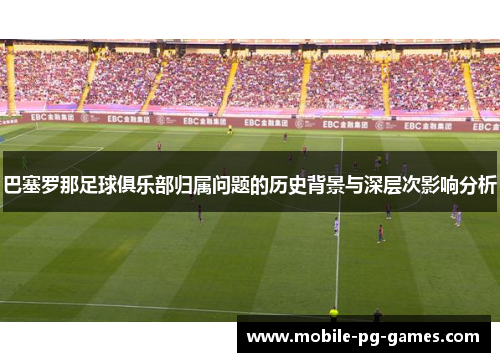 巴塞罗那足球俱乐部归属问题的历史背景与深层次影响分析