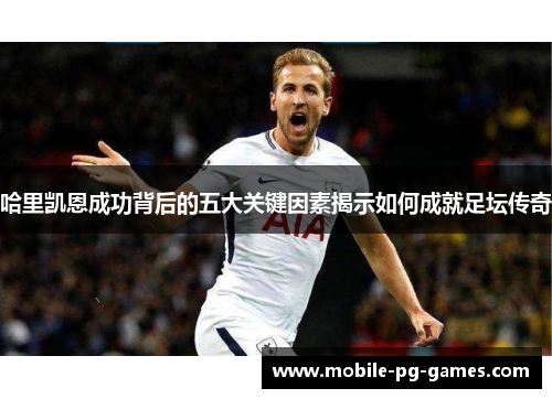哈里凯恩成功背后的五大关键因素揭示如何成就足坛传奇