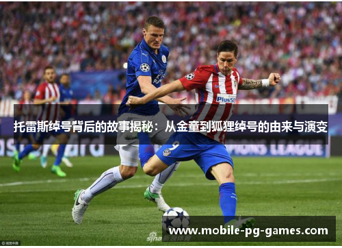 托雷斯绰号背后的故事揭秘：从金童到狐狸绰号的由来与演变