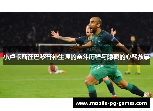 小卢卡斯在巴黎替补生涯的奋斗历程与隐藏的心酸故事 小卢卡斯在巴黎替补生涯的奋斗历程与隐藏的心酸故事