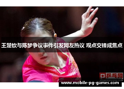 王楚钦与陈梦争议事件引发网友热议 观点交锋成焦点 王楚钦与陈梦争议事件引发网友热议 观点交锋成焦点