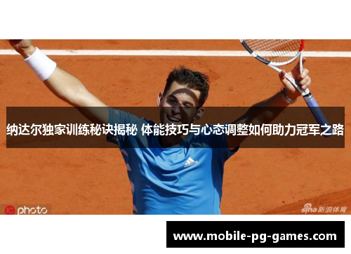 纳达尔独家训练秘诀揭秘 体能技巧与心态调整如何助力冠军之路