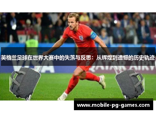 英格兰足球在世界大赛中的失落与反思：从辉煌到遗憾的历史轨迹