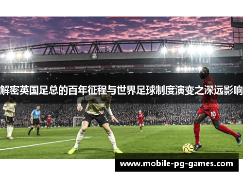 解密英国足总的百年征程与世界足球制度演变之深远影响