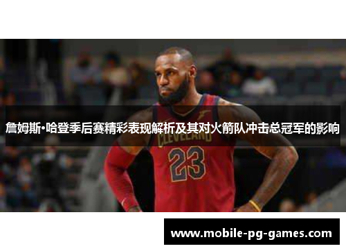 詹姆斯·哈登季后赛精彩表现解析及其对火箭队冲击总冠军的影响 詹姆斯·哈登季后赛精彩表现解析及其对火箭队冲击总冠军的影响