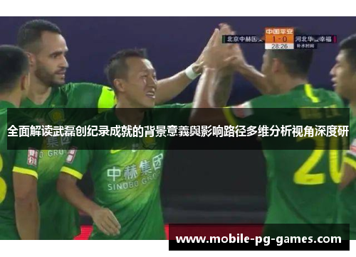 全面解读武磊创纪录成就的背景意義與影响路径多维分析视角深度研