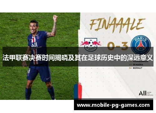 法甲联赛决赛时间揭晓及其在足球历史中的深远意义