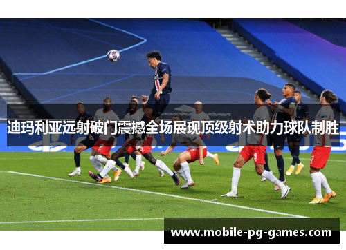 迪玛利亚远射破门震撼全场展现顶级射术助力球队制胜 迪玛利亚远射破门震撼全场展现顶级射术助力球队制胜