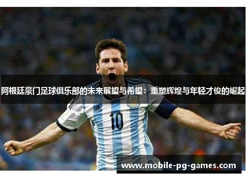 阿根廷豪门足球俱乐部的未来展望与希望:重塑辉煌与年轻才俊的崛起 阿根廷豪门足球俱乐部的未来展望与希望:重塑辉煌与年轻才俊的崛起