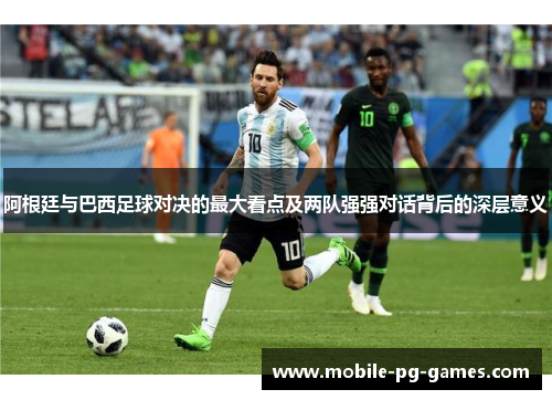 阿根廷与巴西足球对决的最大看点及两队强强对话背后的深层意义 阿根廷与巴西足球对决的最大看点及两队强强对话背后的深层意义