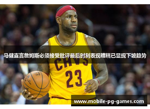 马健直言詹姆斯必须接受批评最后时刻表现糟糕已显现下坡趋势