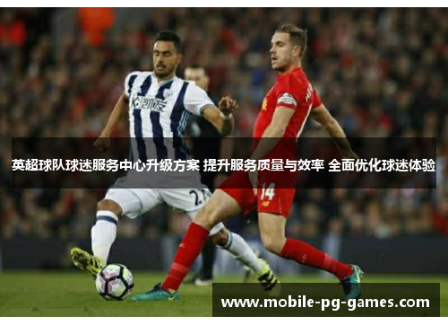 英超球队球迷服务中心升级方案 提升服务质量与效率 全面优化球迷体验 英超球队球迷服务中心升级方案 提升服务质量与效率 全面优化球迷体验