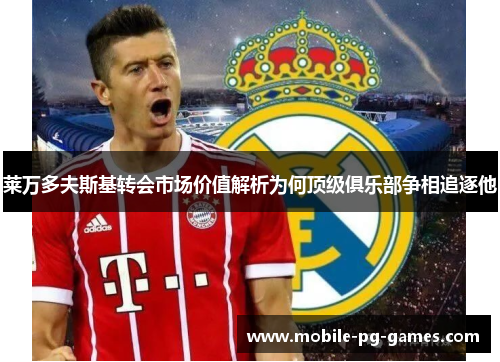 莱万多夫斯基转会市场价值解析为何顶级俱乐部争相追逐他