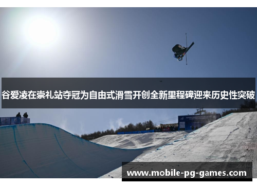 谷爱凌在崇礼站夺冠为自由式滑雪开创全新里程碑迎来历史性突破
