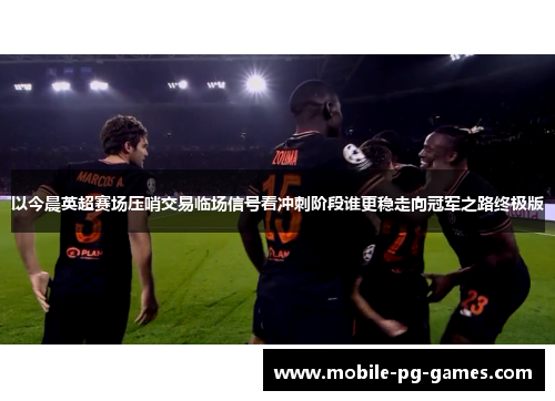 以今晨英超赛场压哨交易临场信号看冲刺阶段谁更稳走向冠军之路终极版